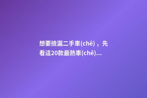 想要撿漏二手車(chē)，先看這20款最熱車(chē)系